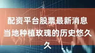 配资平台股票最新消息当地种植玫瑰的历史悠久