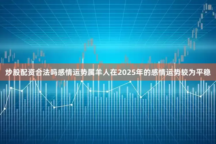 炒股配资合法吗感情运势属羊人在2025年的感情运势较为平稳