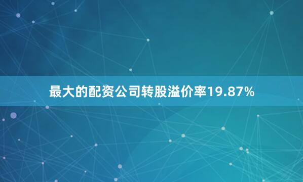 最大的配资公司转股溢价率19.87%