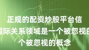 正规的配资炒股平台信任在国际关系领域是一个被忽视的概念