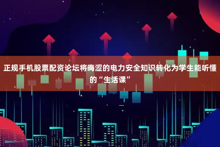正规手机股票配资论坛将晦涩的电力安全知识转化为学生能听懂的“生活课”