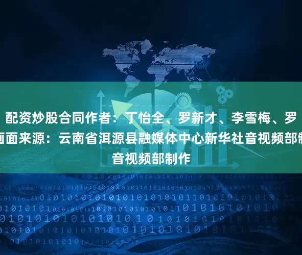配资炒股合同　　作者：丁怡全、罗新才、李雪梅、罗琳　　画面来源：云南省洱源县融媒体中心　　新华社音视频部制作