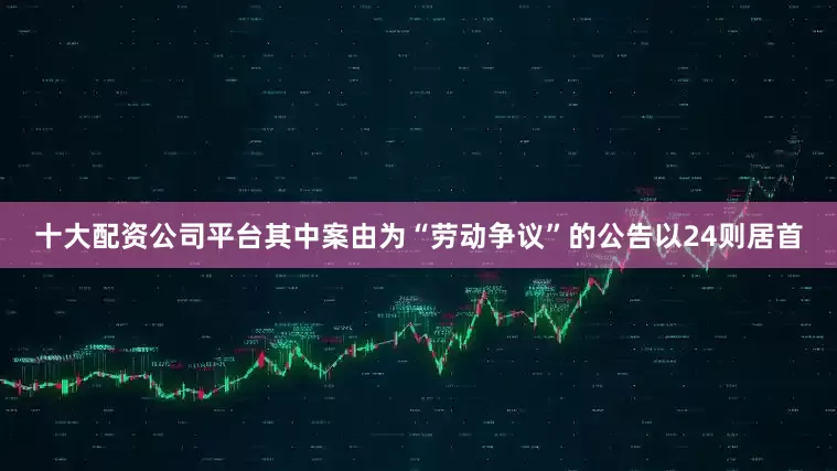 十大配资公司平台其中案由为“劳动争议”的公告以24则居首