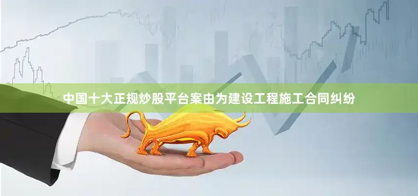 中国十大正规炒股平台案由为建设工程施工合同纠纷