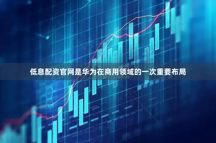 低息配资官网是华为在商用领域的一次重要布局