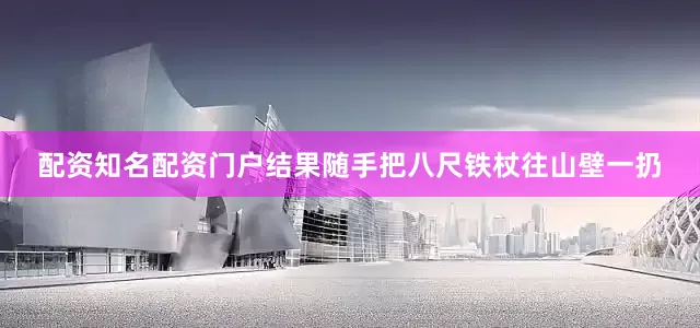 配资知名配资门户结果随手把八尺铁杖往山壁一扔