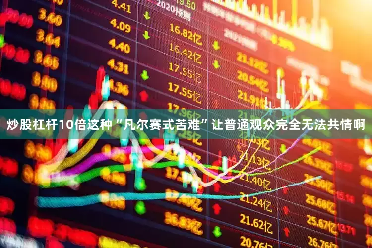 炒股杠杆10倍这种“凡尔赛式苦难”让普通观众完全无法共情啊