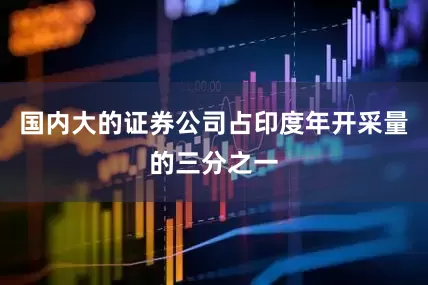 国内大的证券公司占印度年开采量的三分之一