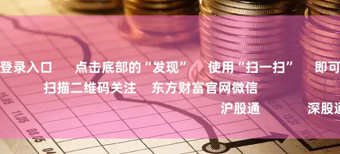 配资论坛官网登录入口      点击底部的“发现”     使用“扫一扫”     即可将网页分享至朋友圈                            扫描二维码关注    东方财富官网微信                                                                        沪股通             深股通