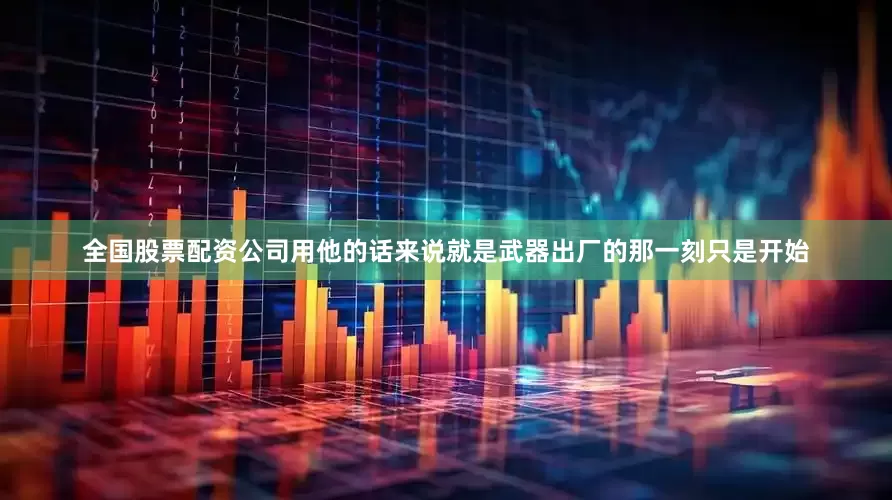 全国股票配资公司用他的话来说就是武器出厂的那一刻只是开始