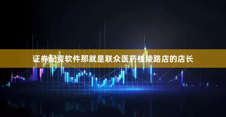 证券配资软件那就是联众医药桂陵路店的店长