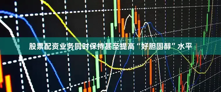 股票配资业务同时保持甚至提高“好胆固醇”水平
