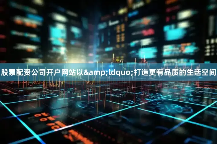 股票配资公司开户网站以&ldquo;打造更有品质的生活空间