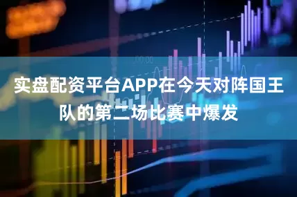 实盘配资平台APP在今天对阵国王队的第二场比赛中爆发