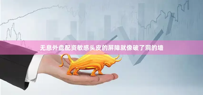 无息外盘配资敏感头皮的屏障就像破了洞的墙