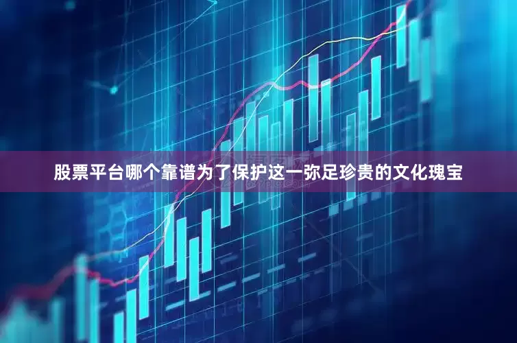 股票平台哪个靠谱为了保护这一弥足珍贵的文化瑰宝